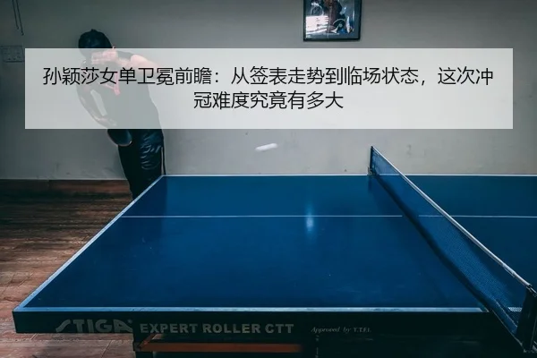 孙颖莎女单卫冕前瞻：从签表走势到临场状态，这次冲冠难度究竟有多大 - leyu